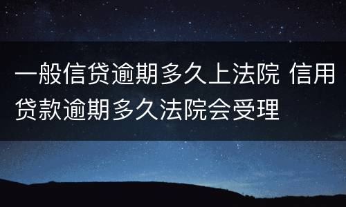 一般信贷逾期多久上法院 信用贷款逾期多久法院会受理