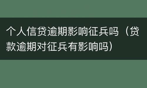 个人信贷逾期影响征兵吗（贷款逾期对征兵有影响吗）