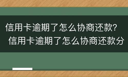 信用卡逾期了怎么协商还款？ 信用卡逾期了怎么协商还款分期