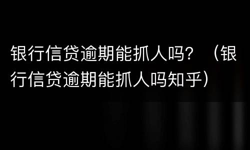 银行信贷逾期能抓人吗？（银行信贷逾期能抓人吗知乎）