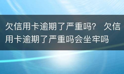 欠信用卡逾期了严重吗？ 欠信用卡逾期了严重吗会坐牢吗