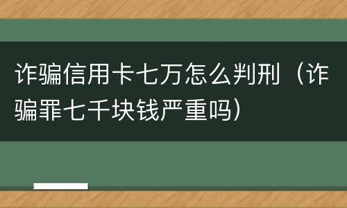 诈骗信用卡七万怎么判刑（诈骗罪七千块钱严重吗）