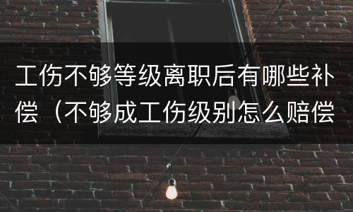 工伤不够等级离职后有哪些补偿（不够成工伤级别怎么赔偿）