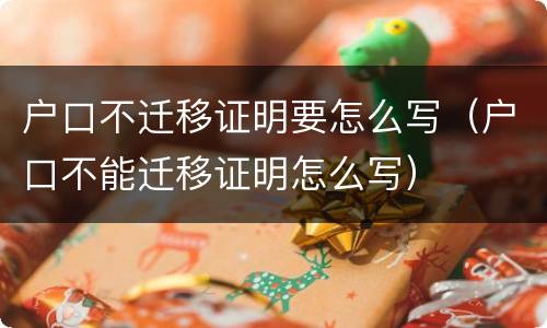 户口不迁移证明要怎么写（户口不能迁移证明怎么写）