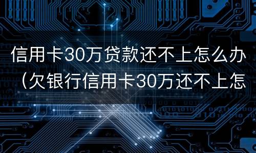 信用卡30万贷款还不上怎么办（欠银行信用卡30万还不上怎么办）