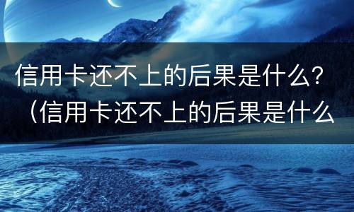 信用卡还不上的后果是什么？（信用卡还不上的后果是什么样的）