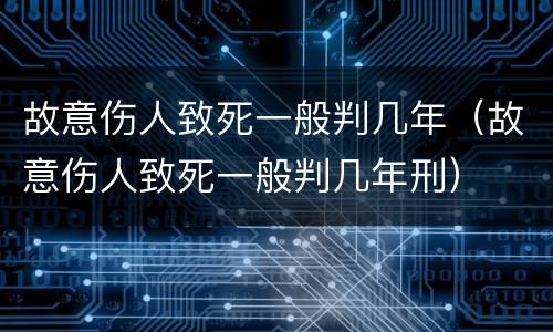 故意伤人致死一般判几年（故意伤人致死一般判几年刑）