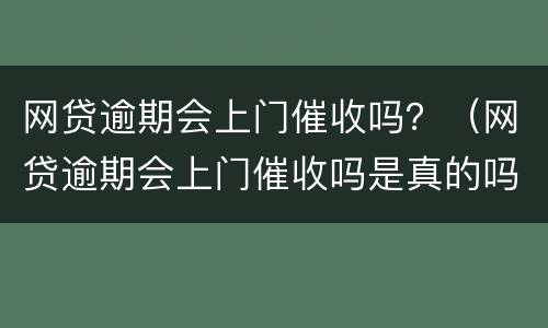 网贷逾期会上门催收吗？（网贷逾期会上门催收吗是真的吗）