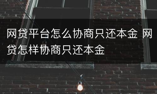 网贷平台怎么协商只还本金 网贷怎样协商只还本金
