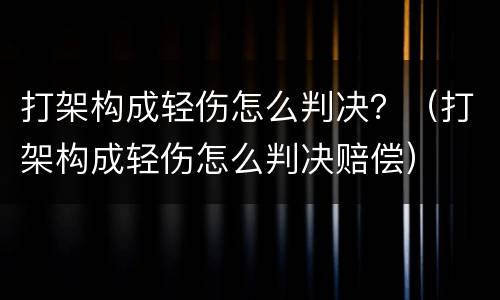 打架构成轻伤怎么判决？（打架构成轻伤怎么判决赔偿）