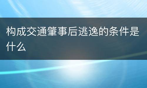 构成交通肇事后逃逸的条件是什么