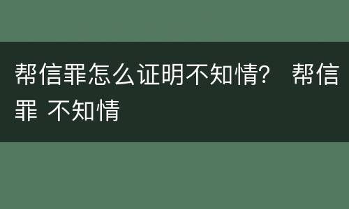 帮信罪怎么证明不知情？ 帮信罪 不知情