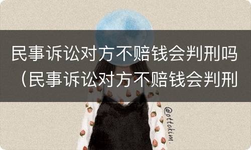 民事诉讼对方不赔钱会判刑吗（民事诉讼对方不赔钱会判刑吗）