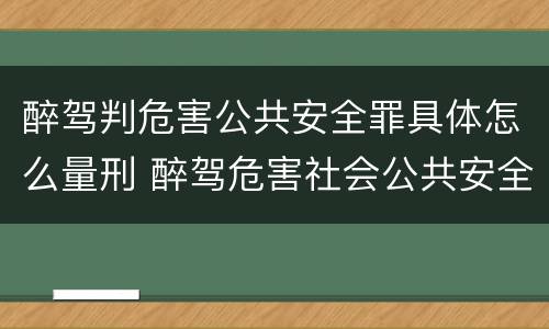 醉驾判危害公共安全罪具体怎么量刑 醉驾危害社会公共安全罪怎么判