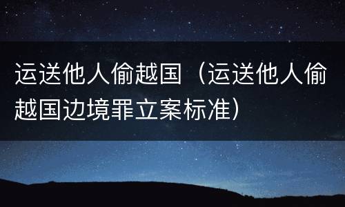 运送他人偷越国（运送他人偷越国边境罪立案标准）