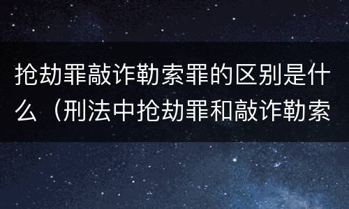 抢劫罪敲诈勒索罪的区别是什么（刑法中抢劫罪和敲诈勒索罪的异同?）
