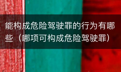 能构成危险驾驶罪的行为有哪些（哪项可构成危险驾驶罪）