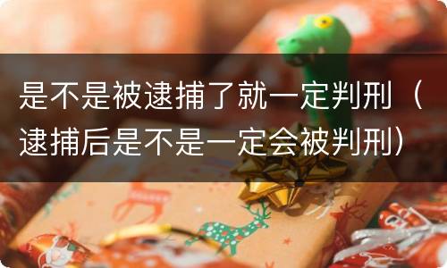 是不是被逮捕了就一定判刑（逮捕后是不是一定会被判刑）