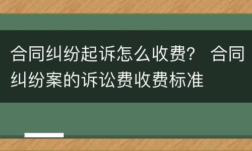 合同纠纷起诉怎么收费？ 合同纠纷案的诉讼费收费标准