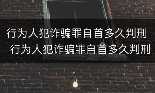 行为人犯诈骗罪自首多久判刑 行为人犯诈骗罪自首多久判刑的