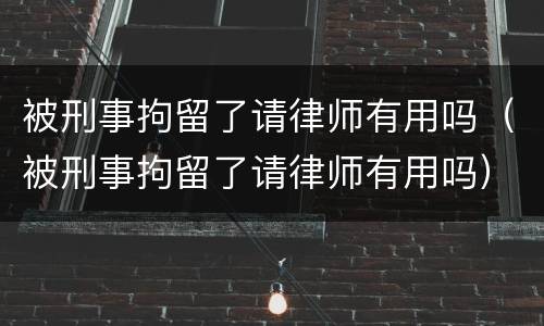 被刑事拘留了请律师有用吗（被刑事拘留了请律师有用吗）