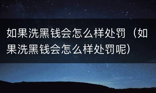 如果洗黑钱会怎么样处罚（如果洗黑钱会怎么样处罚呢）