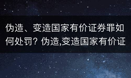 伪造、变造国家有价证券罪如何处罚? 伪造,变造国家有价证券罪如何处罚他人