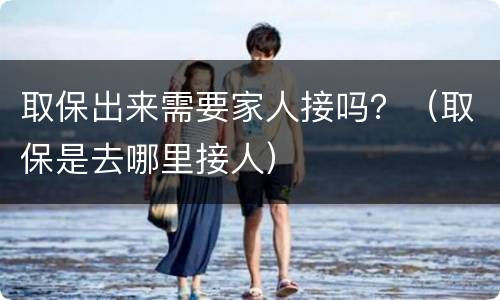 取保出来需要家人接吗？（取保是去哪里接人）
