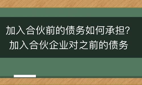 加入合伙前的债务如何承担？ 加入合伙企业对之前的债务