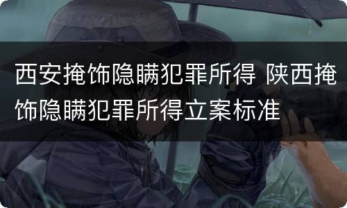 西安掩饰隐瞒犯罪所得 陕西掩饰隐瞒犯罪所得立案标准