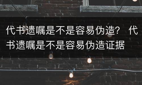 代书遗嘱是不是容易伪造？ 代书遗嘱是不是容易伪造证据