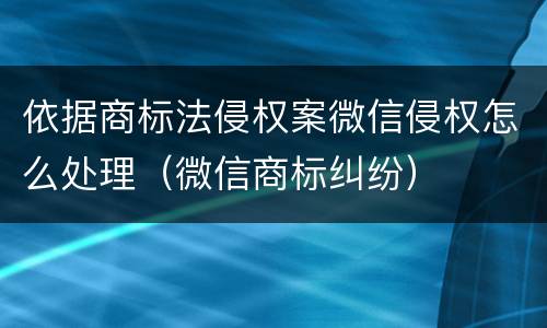 依据商标法侵权案微信侵权怎么处理（微信商标纠纷）