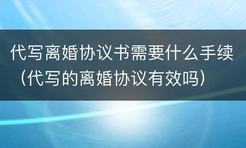 代写离婚协议书需要什么手续（代写的离婚协议有效吗）