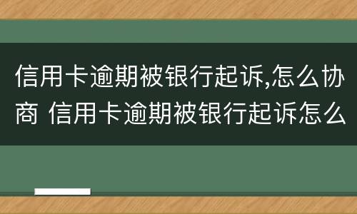 信用卡逾期被银行起诉,怎么协商 信用卡逾期被银行起诉怎么协商还款