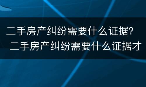 二手房产纠纷需要什么证据？ 二手房产纠纷需要什么证据才能起诉