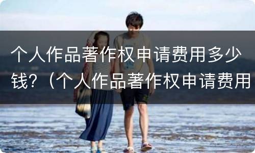 个人作品著作权申请费用多少钱?（个人作品著作权申请费用多少钱一个）
