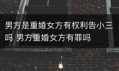 男方是重婚女方有权利告小三吗 男方重婚女方有罪吗