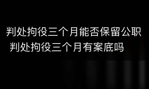 判处拘役三个月能否保留公职 判处拘役三个月有案底吗