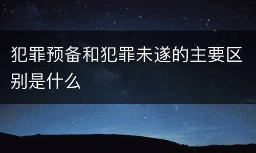 犯罪预备和犯罪未遂的主要区别是什么