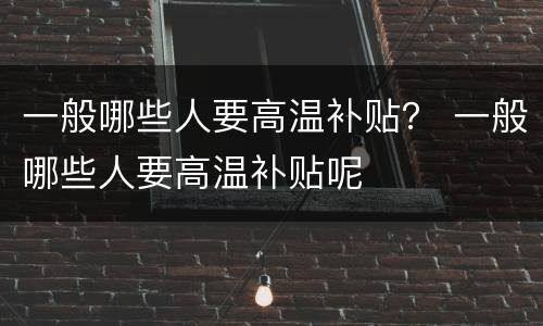 一般哪些人要高温补贴？ 一般哪些人要高温补贴呢