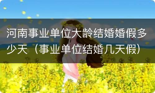 河南事业单位大龄结婚婚假多少天（事业单位结婚几天假）