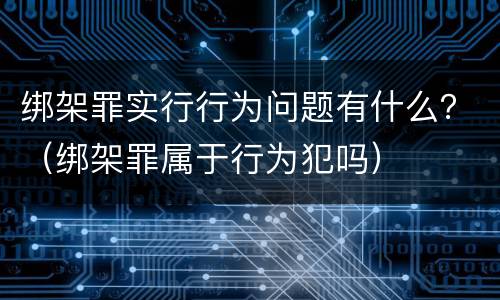 绑架罪实行行为问题有什么？（绑架罪属于行为犯吗）