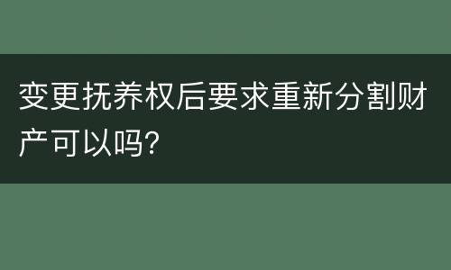 变更抚养权后要求重新分割财产可以吗？