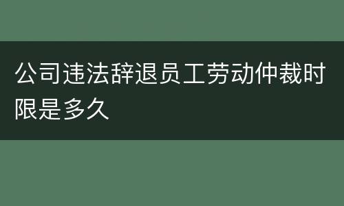公司违法辞退员工劳动仲裁时限是多久