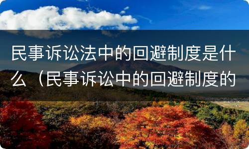 民事诉讼法中的回避制度是什么（民事诉讼中的回避制度的条件）
