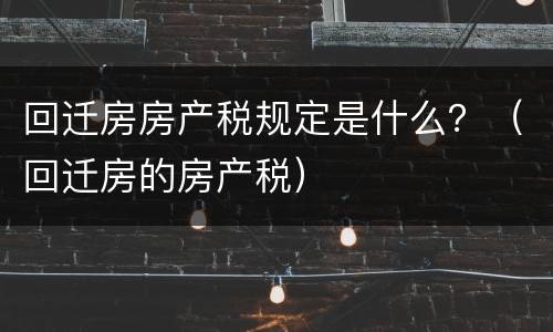 回迁房房产税规定是什么？（回迁房的房产税）