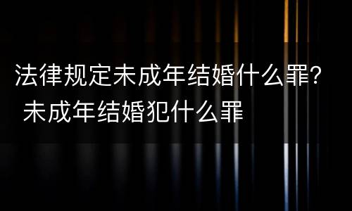 法律规定未成年结婚什么罪？ 未成年结婚犯什么罪