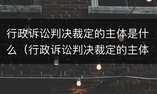 行政诉讼判决裁定的主体是什么（行政诉讼判决裁定的主体是什么）