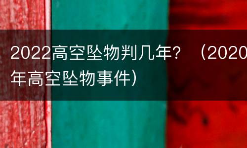 2022高空坠物判几年？（2020年高空坠物事件）