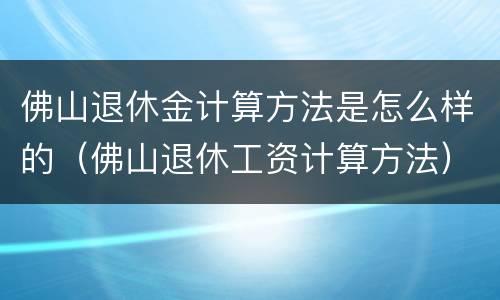 佛山退休金计算方法是怎么样的（佛山退休工资计算方法）
